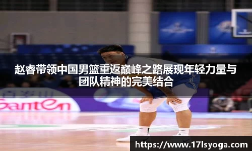 赵睿带领中国男篮重返巅峰之路展现年轻力量与团队精神的完美结合